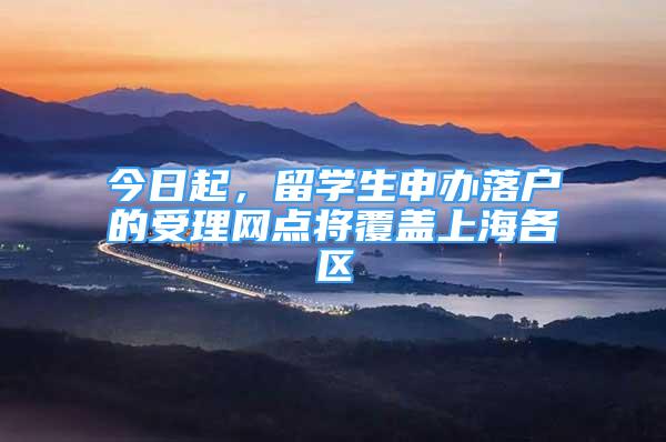 今日起，留学生申办落户的受理网点将覆盖上海各区
