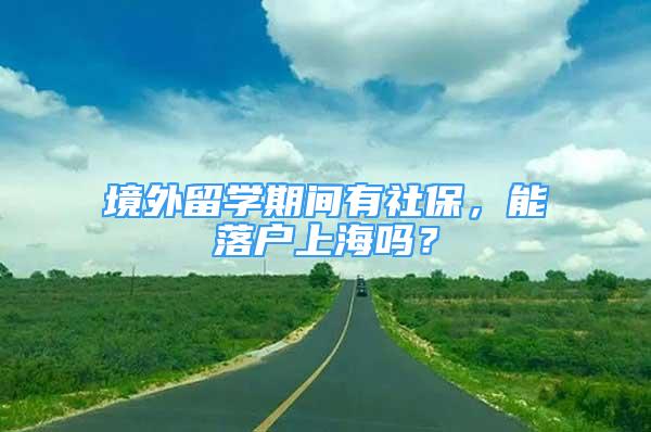 境外留学期间有社保，能落户上海吗？