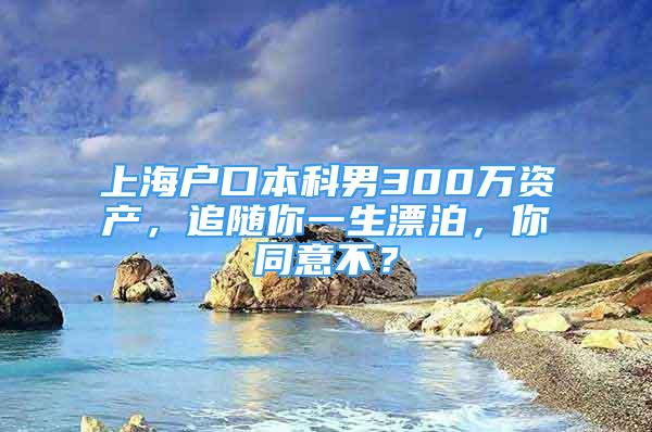 上海户口本科男300万资产，追随你一生漂泊，你同意不？