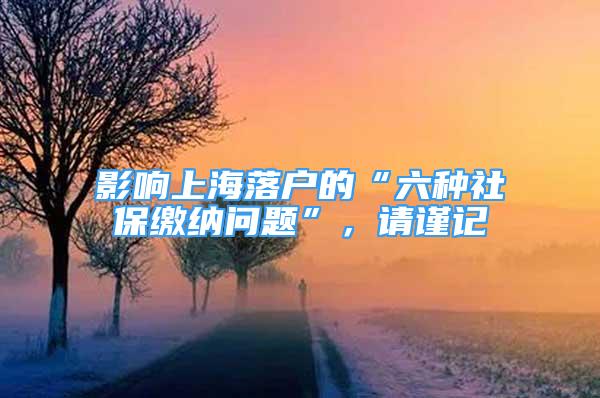 影响上海落户的“六种社保缴纳问题”，请谨记