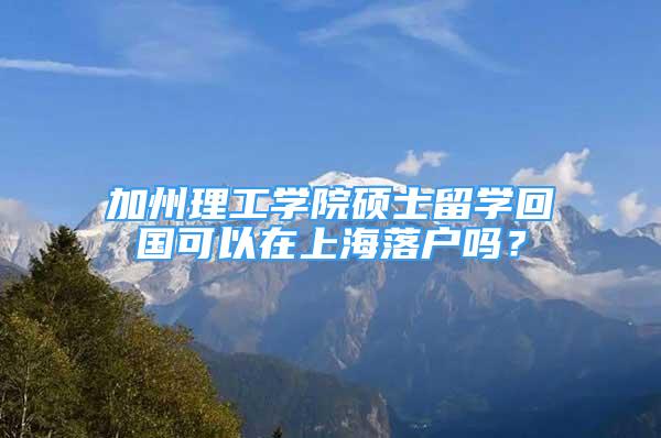 加州理工学院硕士留学回国可以在上海落户吗？