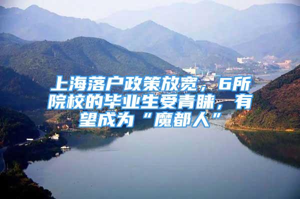 上海落户政策放宽，6所院校的毕业生受青睐，有望成为“魔都人”