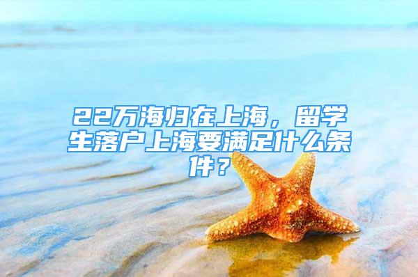 22万海归在上海，留学生落户上海要满足什么条件？