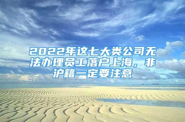 2022年这七大类公司无法办理员工落户上海，非沪籍一定要注意