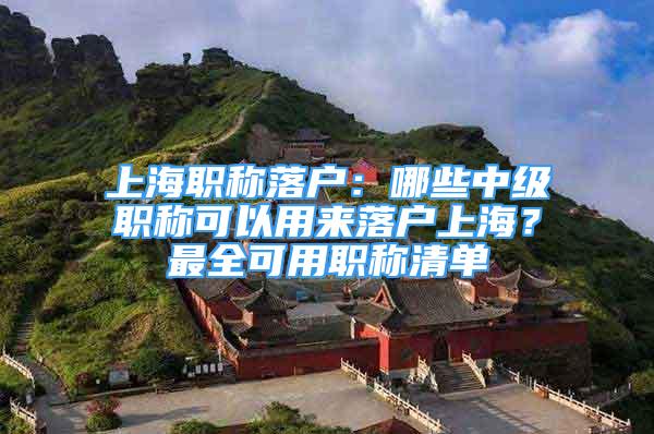 上海职称落户：哪些中级职称可以用来落户上海？最全可用职称清单