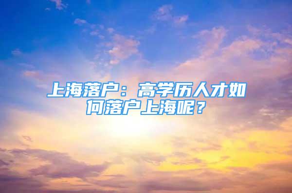 上海落户：高学历人才如何落户上海呢？