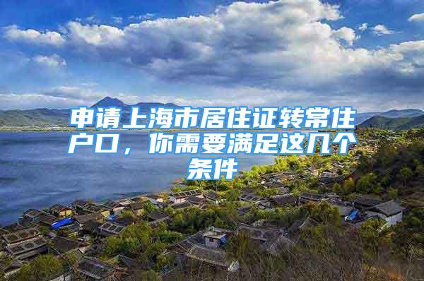 申请上海市居住证转常住户口，你需要满足这几个条件