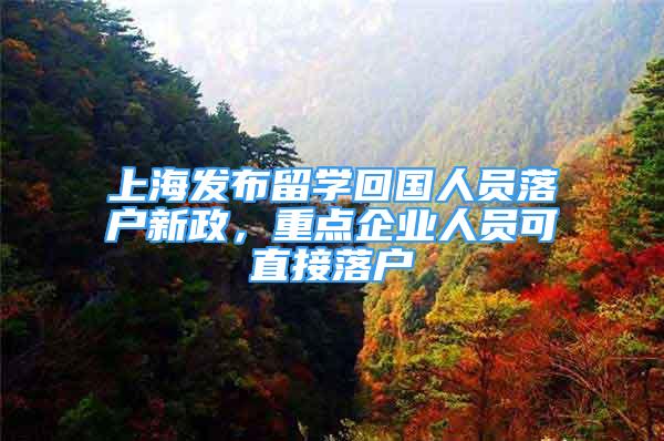 上海发布留学回国人员落户新政，重点企业人员可直接落户