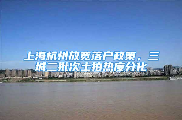 上海杭州放宽落户政策，三城二批次土拍热度分化