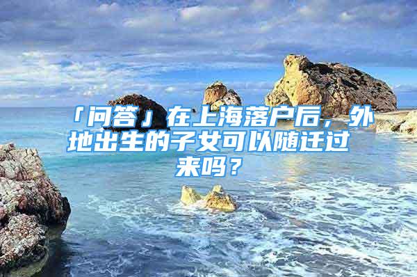 「问答」在上海落户后，外地出生的子女可以随迁过来吗？