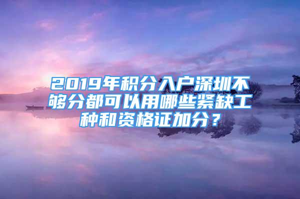 2019年积分入户深圳不够分都可以用哪些紧缺工种和资格证加分？