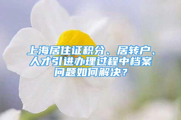 上海居住证积分、居转户、人才引进办理过程中档案问题如何解决？