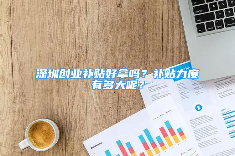 深圳创业补贴好拿吗？补贴力度有多大呢？