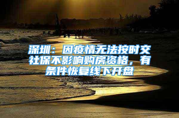 深圳：因疫情无法按时交社保不影响购房资格，有条件恢复线下开盘