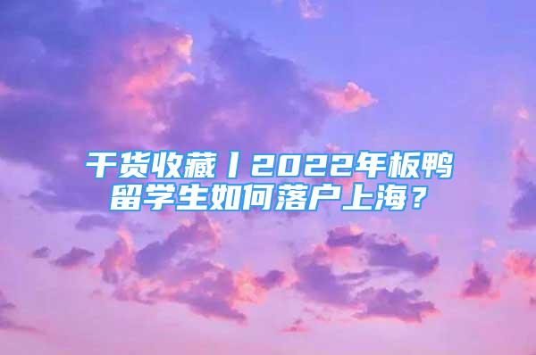 干货收藏丨2022年板鸭留学生如何落户上海？