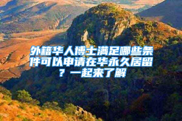 外籍华人博士满足哪些条件可以申请在华永久居留？一起来了解
