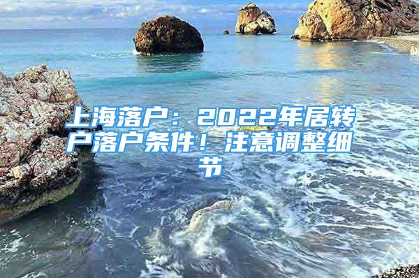 上海落户：2022年居转户落户条件！注意调整细节