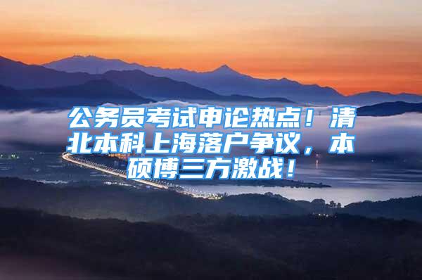 公务员考试申论热点！清北本科上海落户争议，本硕博三方激战！