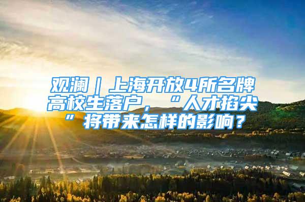 观澜｜上海开放4所名牌高校生落户，“人才掐尖”将带来怎样的影响？