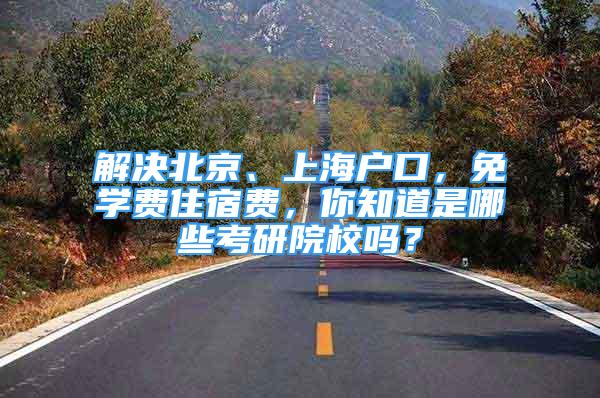 解决北京、上海户口，免学费住宿费，你知道是哪些考研院校吗？