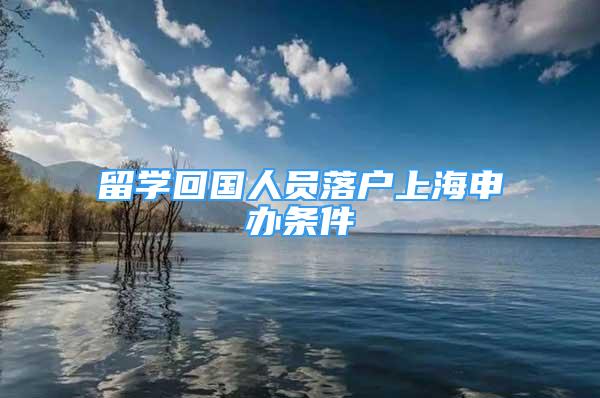 留学回国人员落户上海申办条件