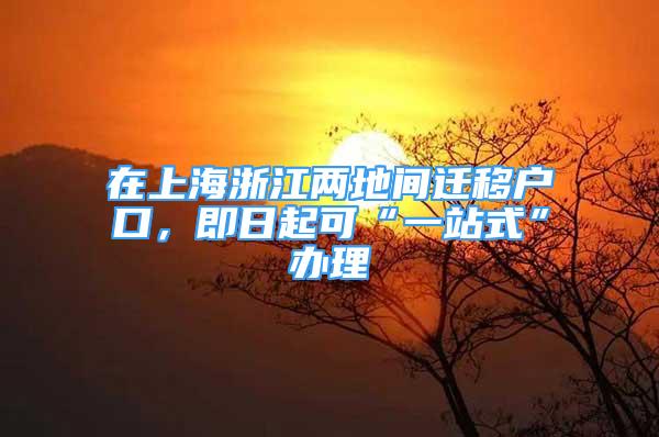 在上海浙江两地间迁移户口，即日起可“一站式”办理