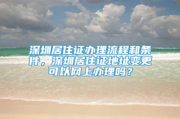 深圳居住证办理流程和条件，深圳居住证地址变更可以网上办理吗？