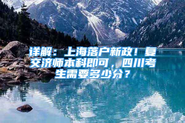详解：上海落户新政！复交济师本科即可，四川考生需要多少分？