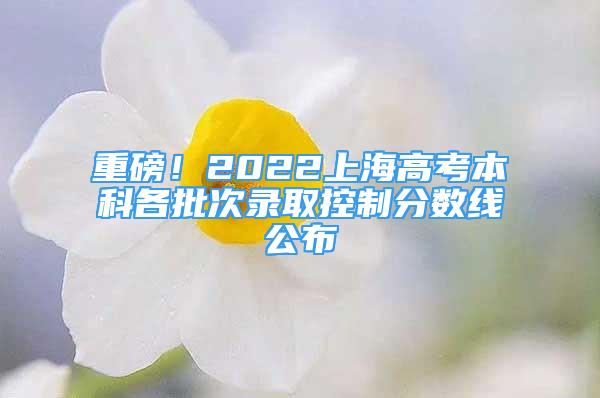 重磅！2022上海高考本科各批次录取控制分数线公布