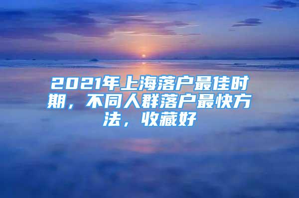 2021年上海落户最佳时期，不同人群落户最快方法，收藏好