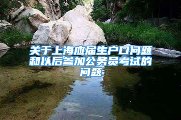 关于上海应届生户口问题和以后参加公务员考试的问题