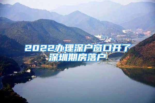 2022办理深户窗口开了深圳期房落户