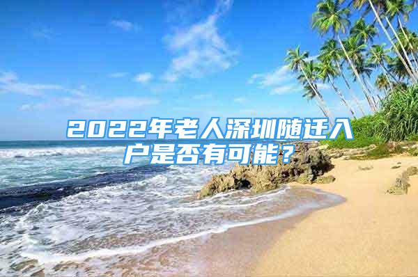 2022年老人深圳随迁入户是否有可能？