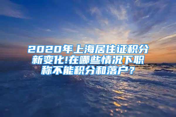 2020年上海居住证积分新变化!在哪些情况下职称不能积分和落户？