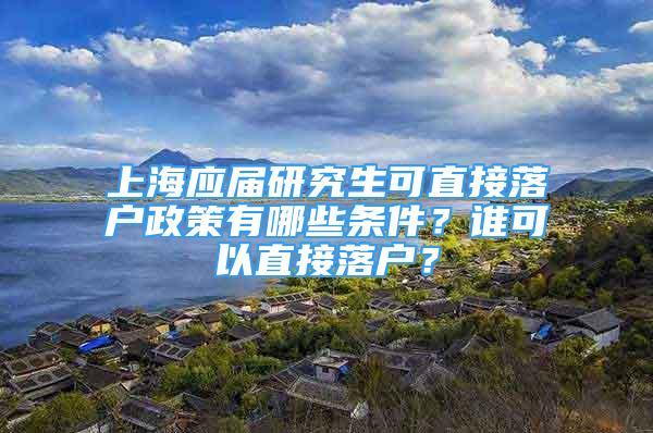 上海应届研究生可直接落户政策有哪些条件？谁可以直接落户？