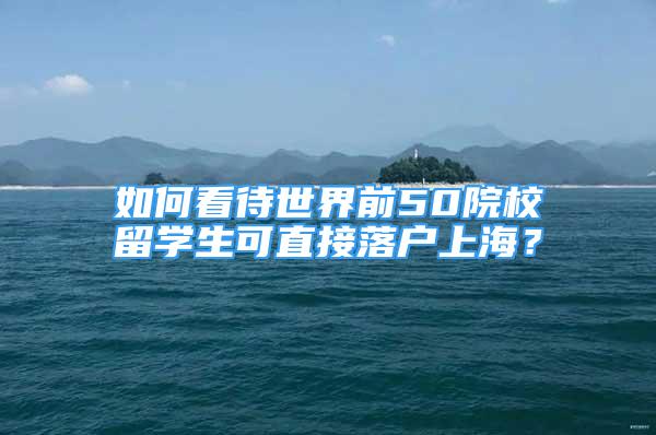 如何看待世界前50院校留学生可直接落户上海？