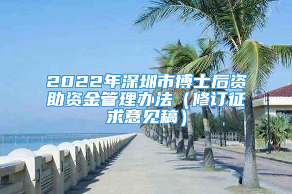 2022年深圳市博士后资助资金管理办法（修订征求意见稿）