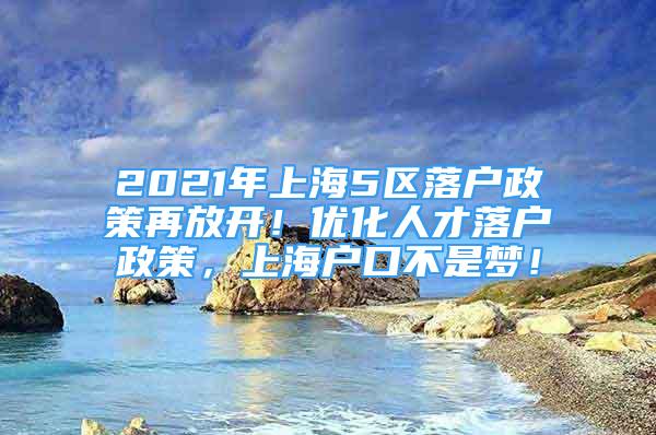 2021年上海5区落户政策再放开！优化人才落户政策，上海户口不是梦！