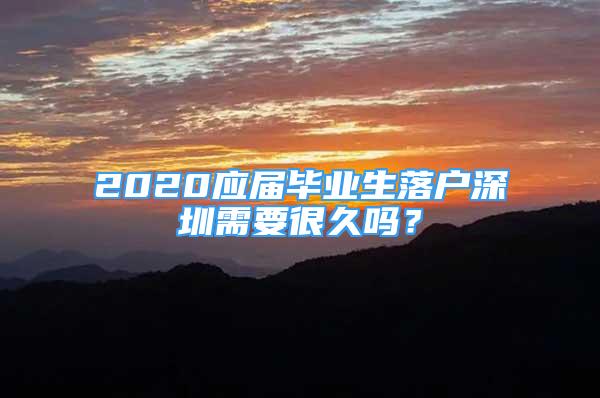 2020应届毕业生落户深圳需要很久吗？