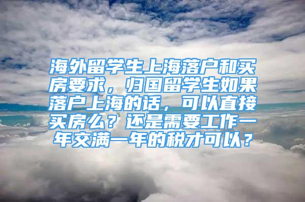 海外留学生上海落户和买房要求，归国留学生如果落户上海的话，可以直接买房么？还是需要工作一年交满一年的税才可以？