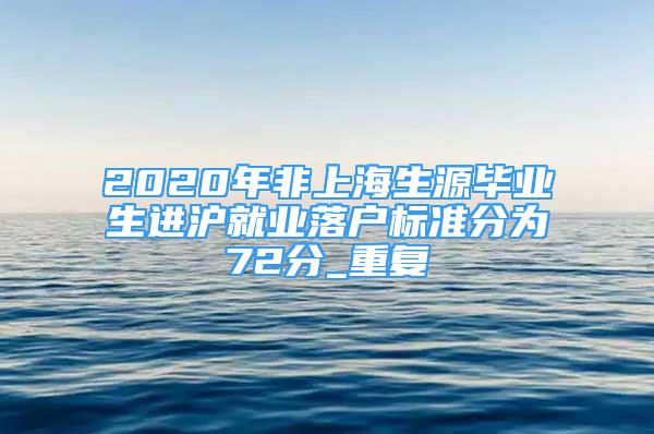 2020年非上海生源毕业生进沪就业落户标准分为72分_重复