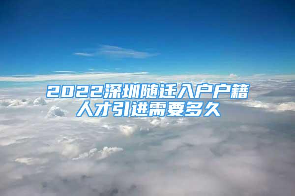 2022深圳随迁入户户籍人才引进需要多久