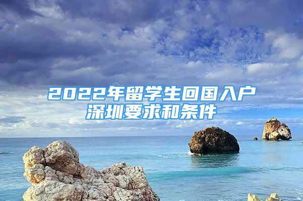 2022年留学生回国入户深圳要求和条件