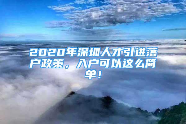 2020年深圳人才引进落户政策，入户可以这么简单！