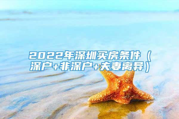 2022年深圳买房条件（深户+非深户+夫妻离异）