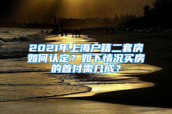 2021年上海户籍二套房如何认定？如下情况买房的首付需几成？