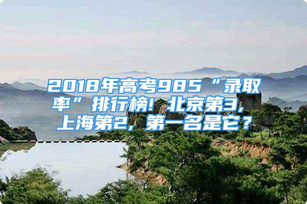 2018年高考985“录取率”排行榜! 北京第3, 上海第2, 第一名是它？