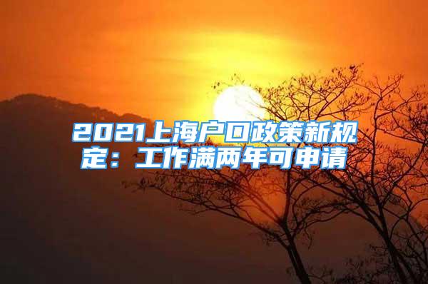 2021上海户口政策新规定：工作满两年可申请