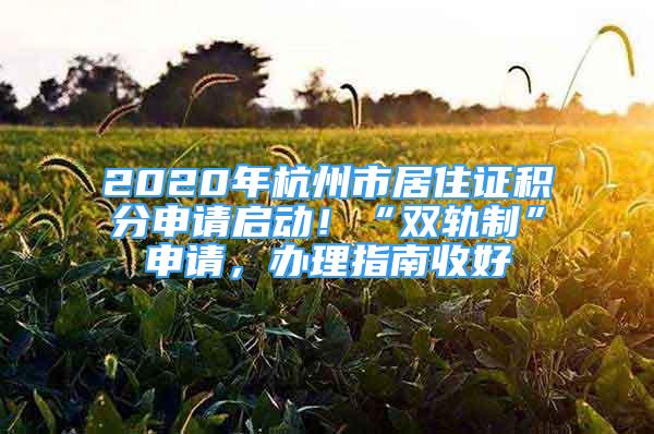 2020年杭州市居住证积分申请启动！“双轨制”申请，办理指南收好