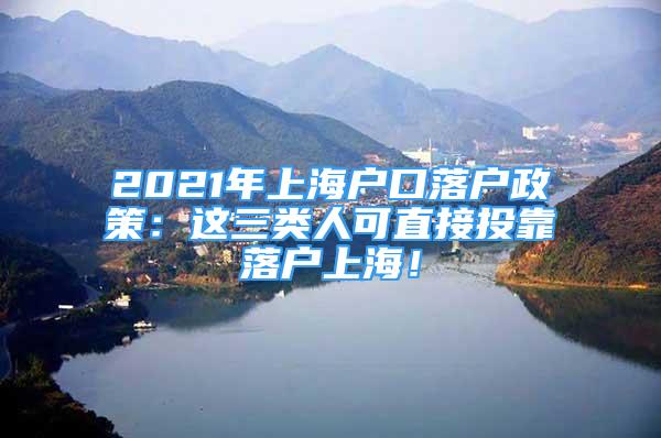 2021年上海户口落户政策：这三类人可直接投靠落户上海！